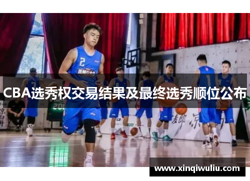 CBA选秀权交易结果及最终选秀顺位公布